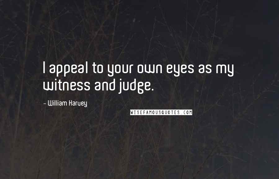 William Harvey Quotes: I appeal to your own eyes as my witness and judge.