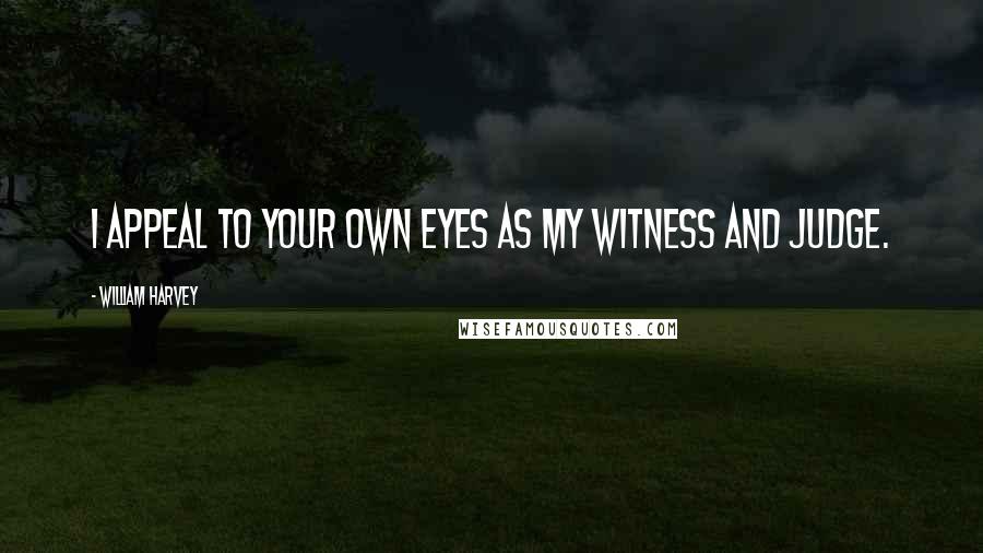 William Harvey Quotes: I appeal to your own eyes as my witness and judge.