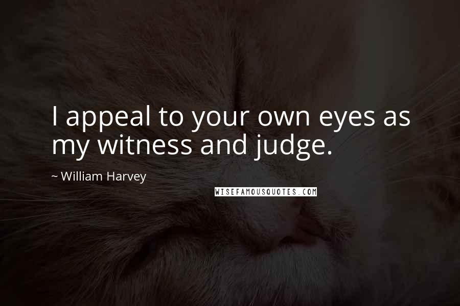William Harvey Quotes: I appeal to your own eyes as my witness and judge.