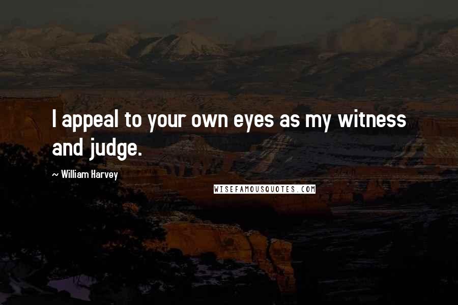 William Harvey Quotes: I appeal to your own eyes as my witness and judge.