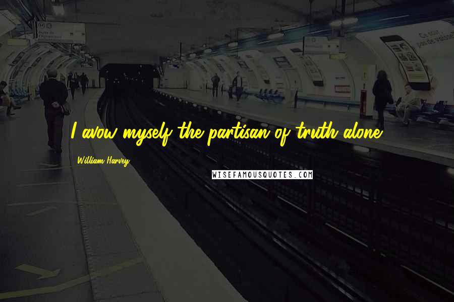 William Harvey Quotes: I avow myself the partisan of truth alone.