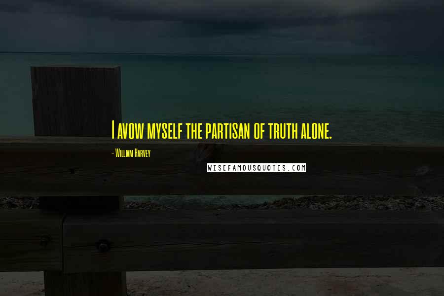 William Harvey Quotes: I avow myself the partisan of truth alone.