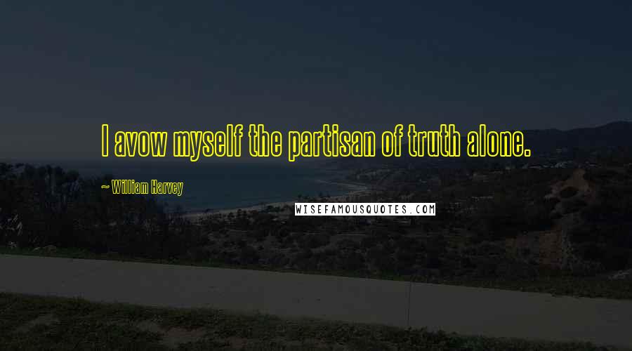 William Harvey Quotes: I avow myself the partisan of truth alone.