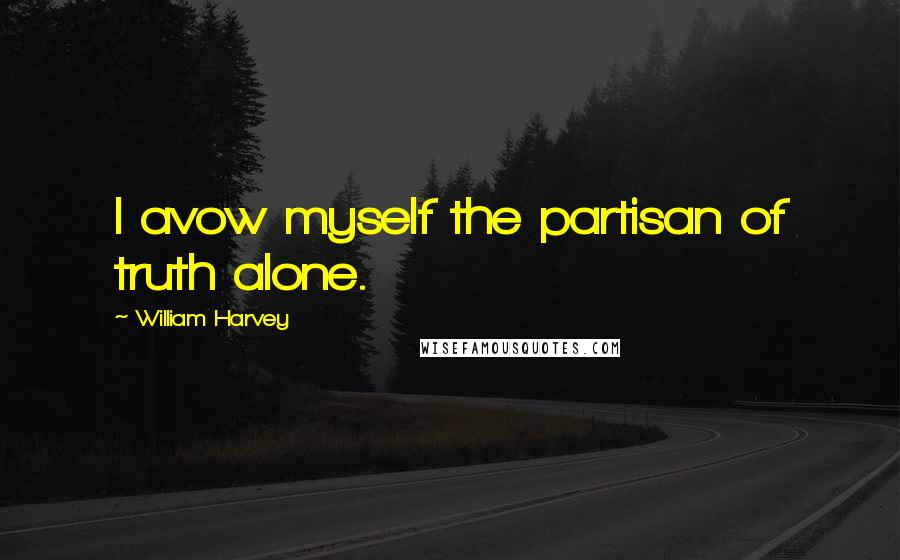 William Harvey Quotes: I avow myself the partisan of truth alone.