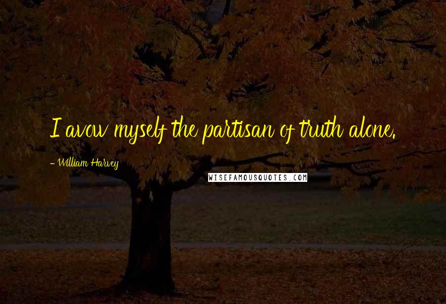 William Harvey Quotes: I avow myself the partisan of truth alone.