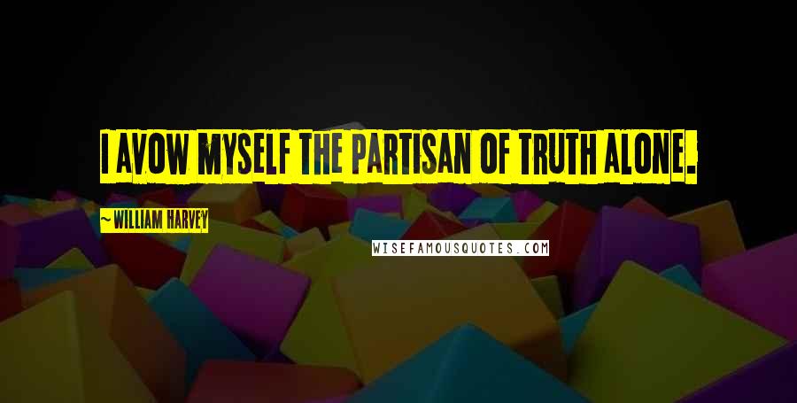 William Harvey Quotes: I avow myself the partisan of truth alone.