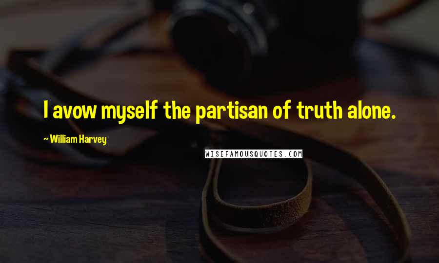 William Harvey Quotes: I avow myself the partisan of truth alone.