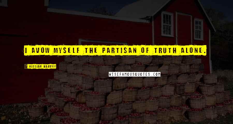 William Harvey Quotes: I avow myself the partisan of truth alone.