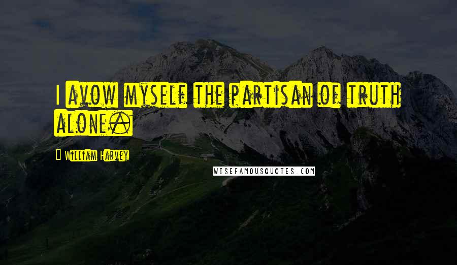 William Harvey Quotes: I avow myself the partisan of truth alone.