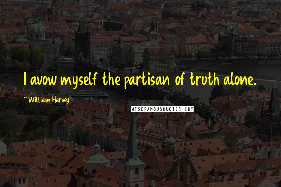 William Harvey Quotes: I avow myself the partisan of truth alone.