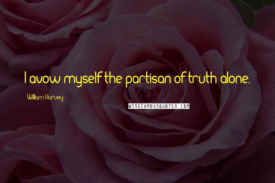 William Harvey Quotes: I avow myself the partisan of truth alone.