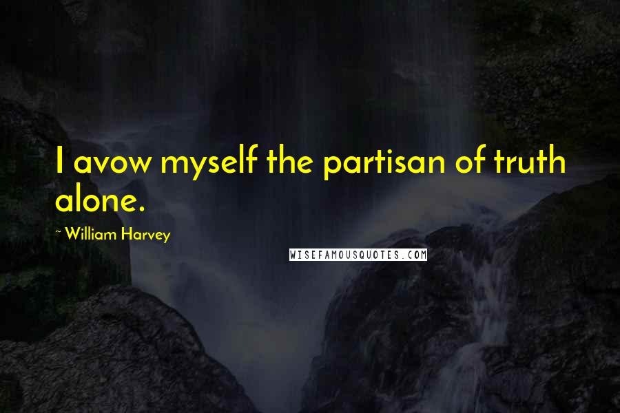 William Harvey Quotes: I avow myself the partisan of truth alone.
