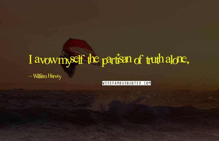 William Harvey Quotes: I avow myself the partisan of truth alone.