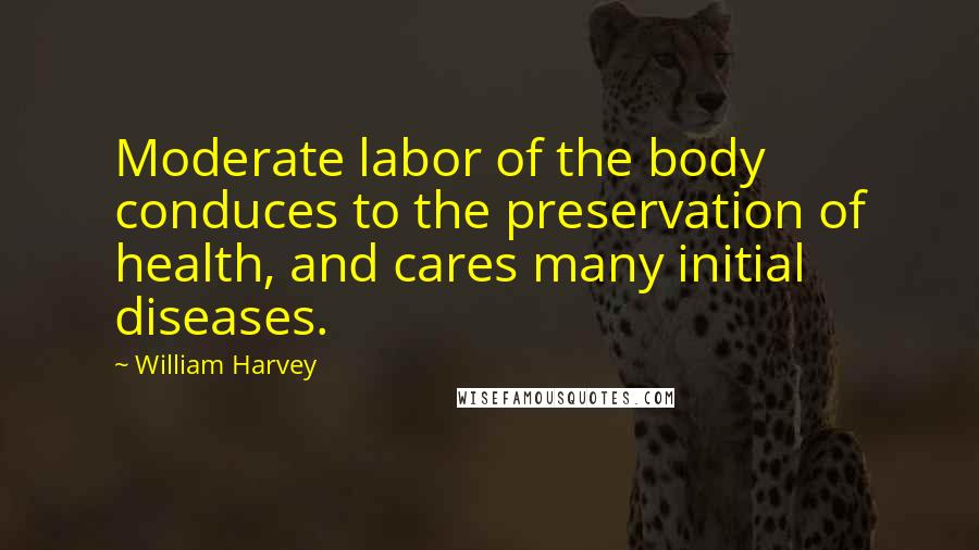 William Harvey Quotes: Moderate labor of the body conduces to the preservation of health, and cares many initial diseases.