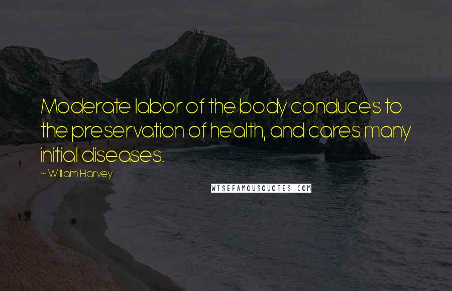 William Harvey Quotes: Moderate labor of the body conduces to the preservation of health, and cares many initial diseases.