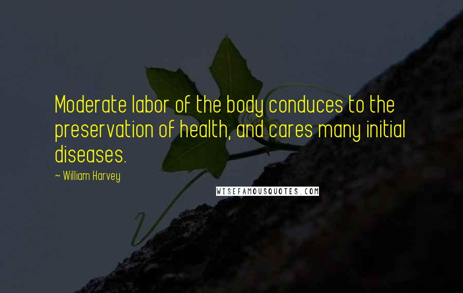 William Harvey Quotes: Moderate labor of the body conduces to the preservation of health, and cares many initial diseases.