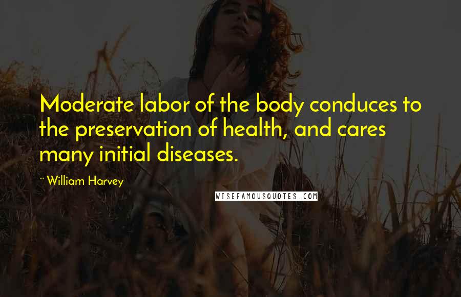 William Harvey Quotes: Moderate labor of the body conduces to the preservation of health, and cares many initial diseases.