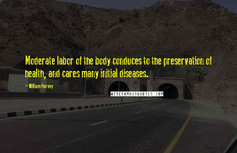 William Harvey Quotes: Moderate labor of the body conduces to the preservation of health, and cares many initial diseases.