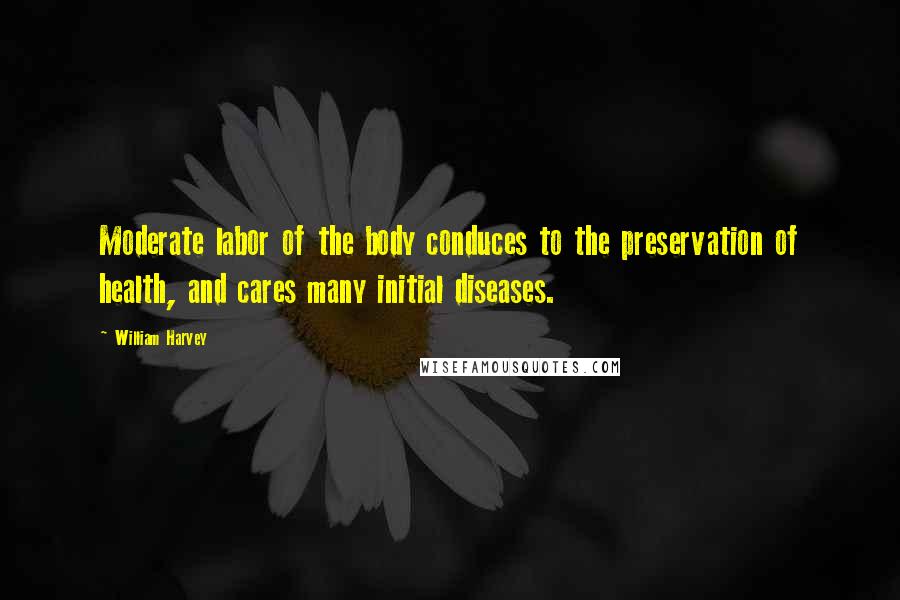 William Harvey Quotes: Moderate labor of the body conduces to the preservation of health, and cares many initial diseases.