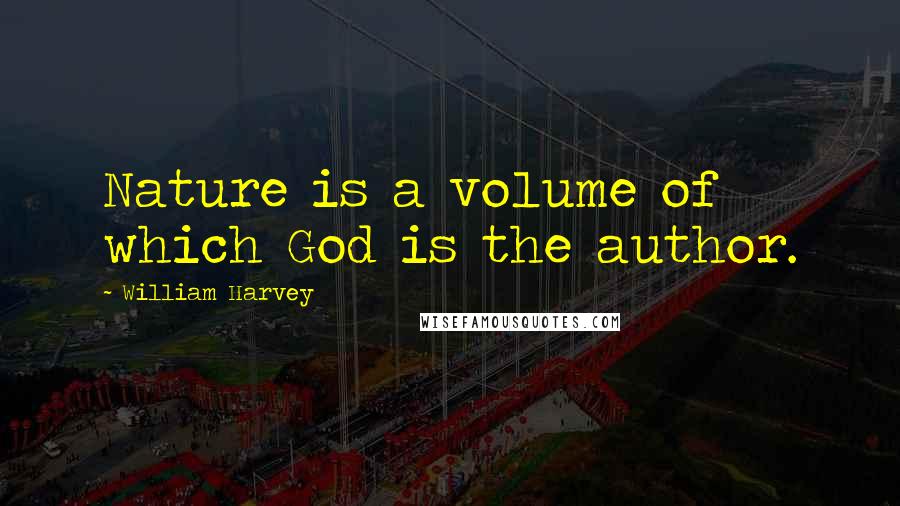 William Harvey Quotes: Nature is a volume of which God is the author.