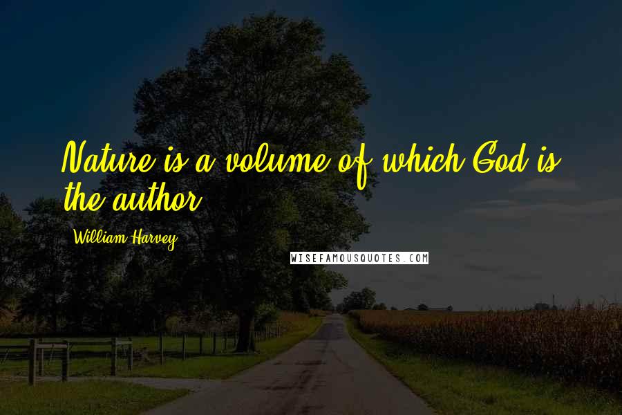 William Harvey Quotes: Nature is a volume of which God is the author.