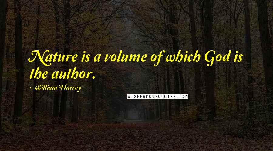 William Harvey Quotes: Nature is a volume of which God is the author.