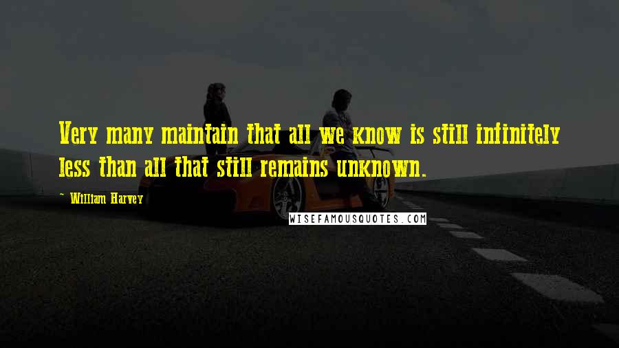 William Harvey Quotes: Very many maintain that all we know is still infinitely less than all that still remains unknown.