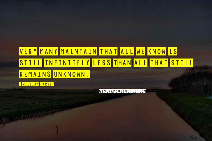 William Harvey Quotes: Very many maintain that all we know is still infinitely less than all that still remains unknown.