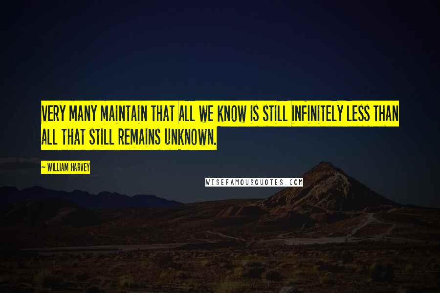 William Harvey Quotes: Very many maintain that all we know is still infinitely less than all that still remains unknown.