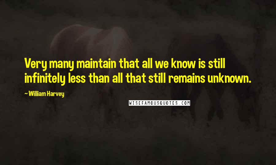 William Harvey Quotes: Very many maintain that all we know is still infinitely less than all that still remains unknown.