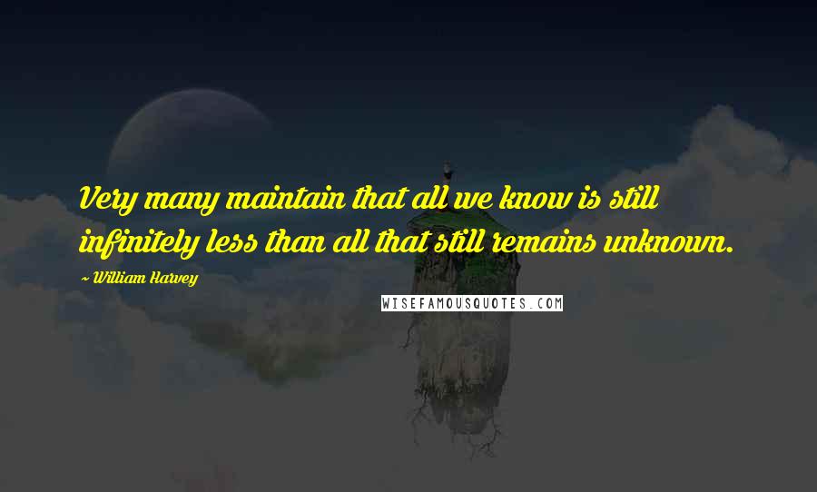 William Harvey Quotes: Very many maintain that all we know is still infinitely less than all that still remains unknown.