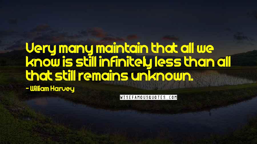 William Harvey Quotes: Very many maintain that all we know is still infinitely less than all that still remains unknown.