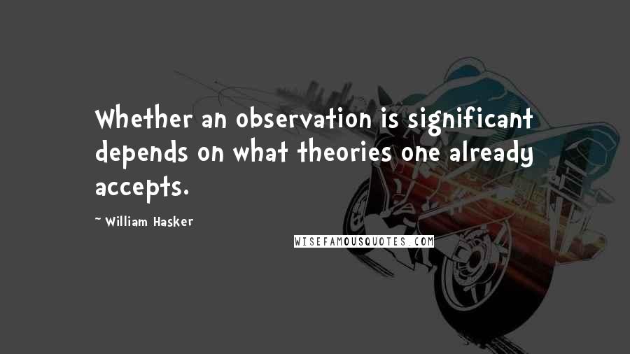 William Hasker Quotes: Whether an observation is significant depends on what theories one already accepts.