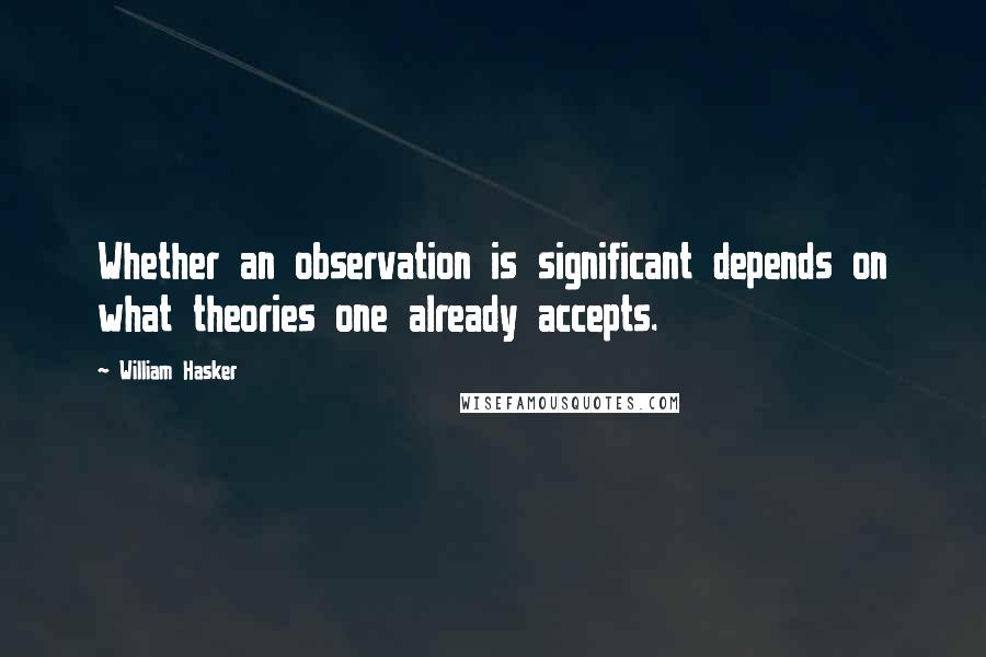 William Hasker Quotes: Whether an observation is significant depends on what theories one already accepts.