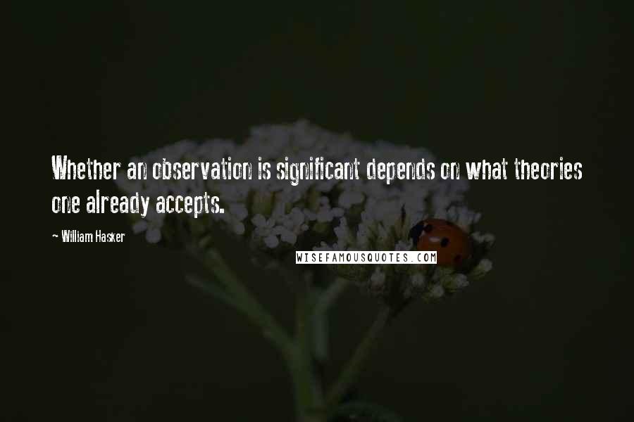 William Hasker Quotes: Whether an observation is significant depends on what theories one already accepts.