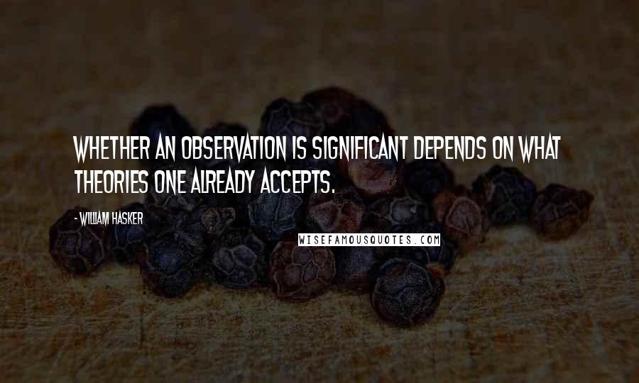 William Hasker Quotes: Whether an observation is significant depends on what theories one already accepts.