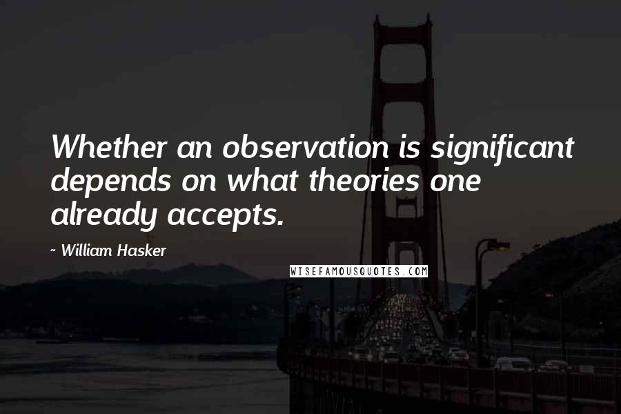 William Hasker Quotes: Whether an observation is significant depends on what theories one already accepts.