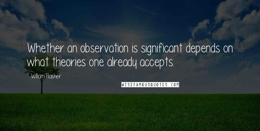 William Hasker Quotes: Whether an observation is significant depends on what theories one already accepts.