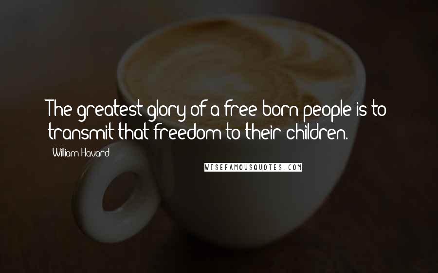William Havard Quotes: The greatest glory of a free-born people is to transmit that freedom to their children.