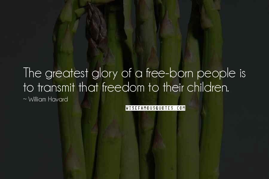 William Havard Quotes: The greatest glory of a free-born people is to transmit that freedom to their children.