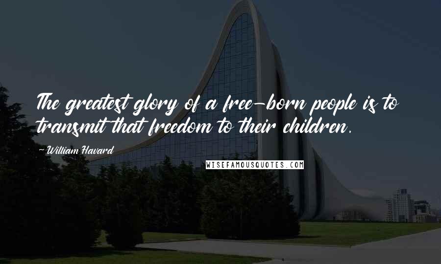 William Havard Quotes: The greatest glory of a free-born people is to transmit that freedom to their children.