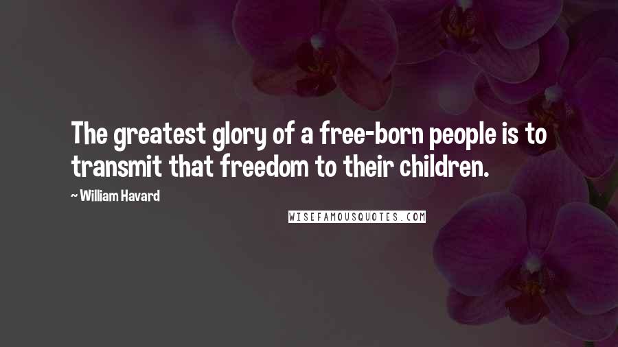 William Havard Quotes: The greatest glory of a free-born people is to transmit that freedom to their children.