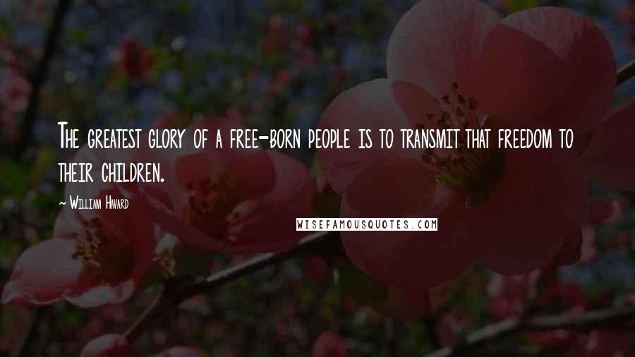 William Havard Quotes: The greatest glory of a free-born people is to transmit that freedom to their children.