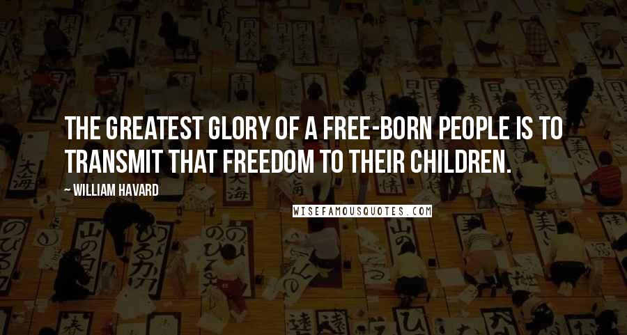 William Havard Quotes: The greatest glory of a free-born people is to transmit that freedom to their children.