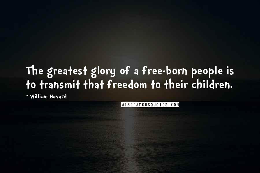 William Havard Quotes: The greatest glory of a free-born people is to transmit that freedom to their children.