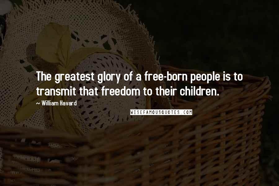 William Havard Quotes: The greatest glory of a free-born people is to transmit that freedom to their children.