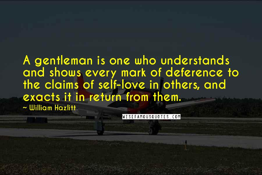 William Hazlitt Quotes: A gentleman is one who understands and shows every mark of deference to the claims of self-love in others, and exacts it in return from them.