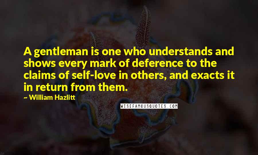 William Hazlitt Quotes: A gentleman is one who understands and shows every mark of deference to the claims of self-love in others, and exacts it in return from them.