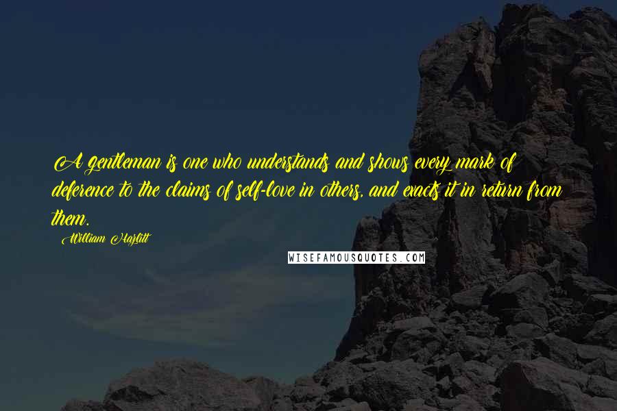 William Hazlitt Quotes: A gentleman is one who understands and shows every mark of deference to the claims of self-love in others, and exacts it in return from them.