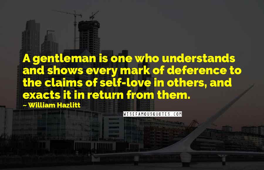 William Hazlitt Quotes: A gentleman is one who understands and shows every mark of deference to the claims of self-love in others, and exacts it in return from them.